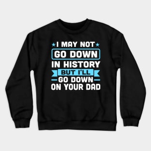 I may not go down in history but i'll go down on your dad Crewneck Sweatshirt